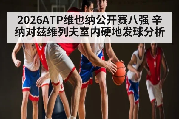 2026ATP维也纳公开赛八强 辛纳对兹维列夫室内硬地发球分析