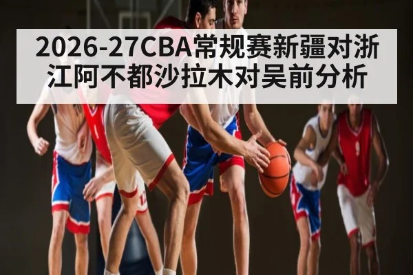 2026-27CBA常规赛新疆对浙江阿不都沙拉木对吴前分析