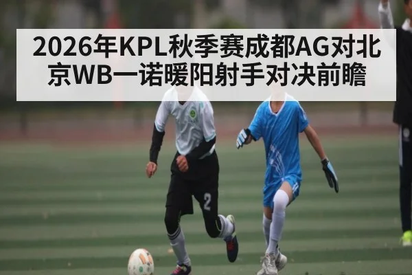 2026年KPL秋季赛成都AG对北京WB一诺暖阳射手对决前瞻