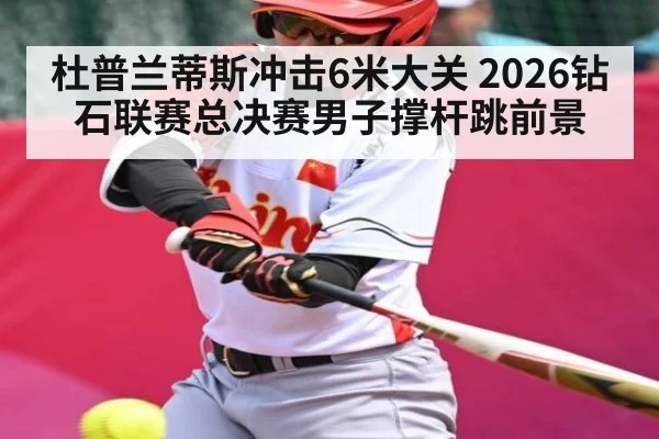 杜普兰蒂斯冲击6米大关 2026钻石联赛总决赛男子撑杆跳前景
